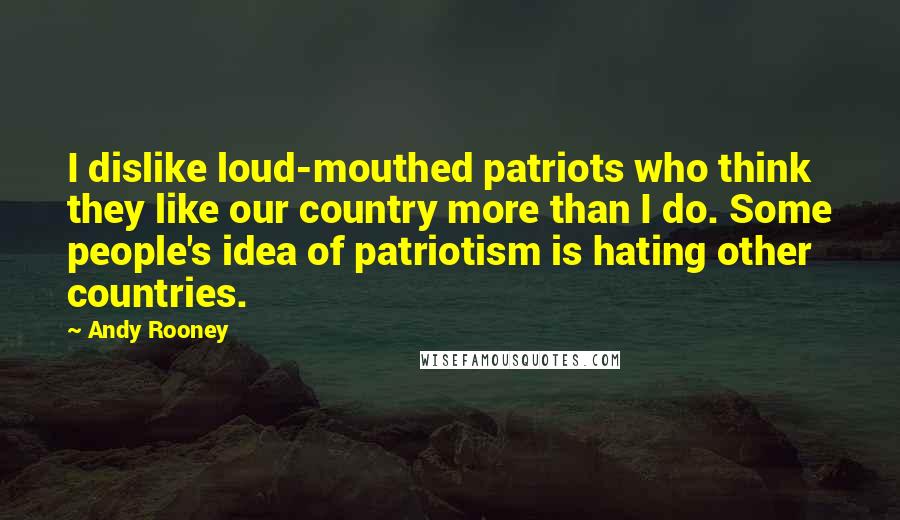 Andy Rooney Quotes: I dislike loud-mouthed patriots who think they like our country more than I do. Some people's idea of patriotism is hating other countries.