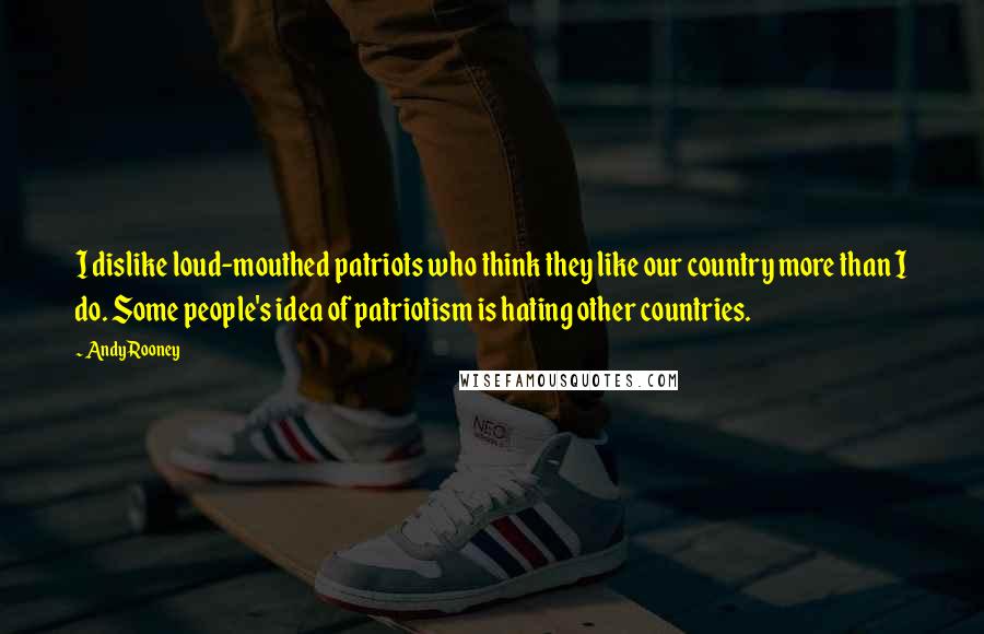 Andy Rooney Quotes: I dislike loud-mouthed patriots who think they like our country more than I do. Some people's idea of patriotism is hating other countries.