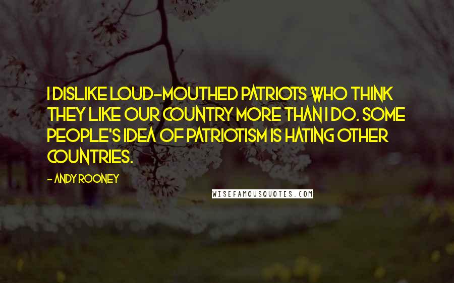 Andy Rooney Quotes: I dislike loud-mouthed patriots who think they like our country more than I do. Some people's idea of patriotism is hating other countries.