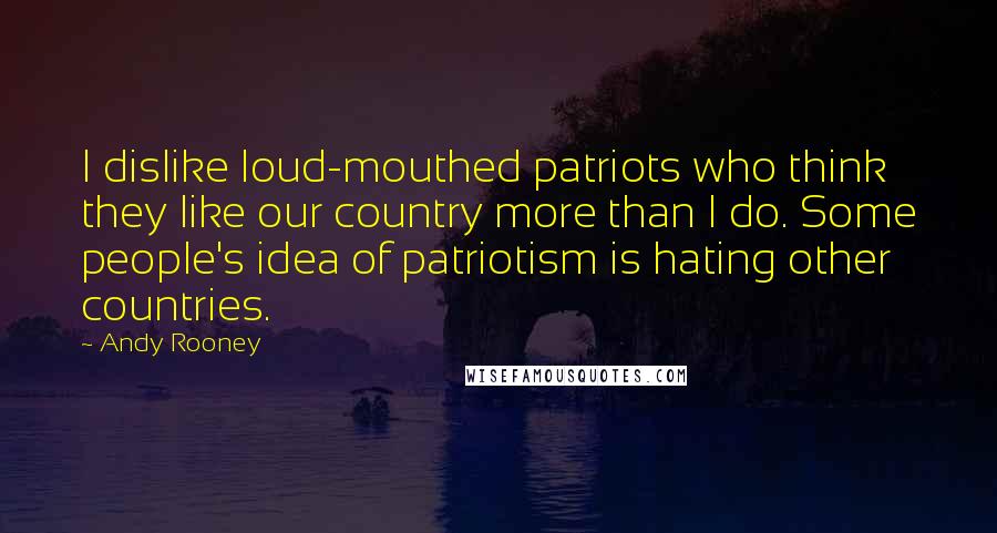 Andy Rooney Quotes: I dislike loud-mouthed patriots who think they like our country more than I do. Some people's idea of patriotism is hating other countries.