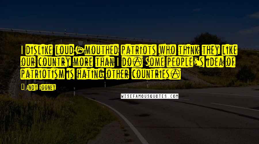 Andy Rooney Quotes: I dislike loud-mouthed patriots who think they like our country more than I do. Some people's idea of patriotism is hating other countries.