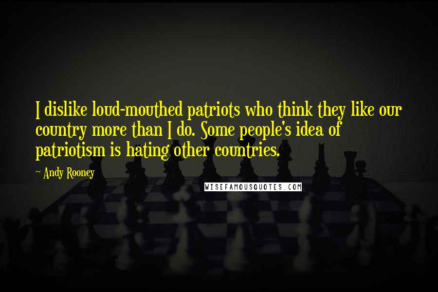 Andy Rooney Quotes: I dislike loud-mouthed patriots who think they like our country more than I do. Some people's idea of patriotism is hating other countries.