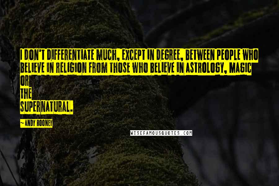 Andy Rooney Quotes: I don't differentiate much, except in degree, between people who believe in religion from those who believe in astrology, magic or the supernatural.