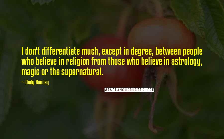 Andy Rooney Quotes: I don't differentiate much, except in degree, between people who believe in religion from those who believe in astrology, magic or the supernatural.