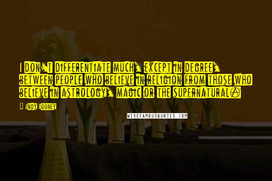 Andy Rooney Quotes: I don't differentiate much, except in degree, between people who believe in religion from those who believe in astrology, magic or the supernatural.