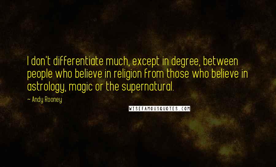 Andy Rooney Quotes: I don't differentiate much, except in degree, between people who believe in religion from those who believe in astrology, magic or the supernatural.