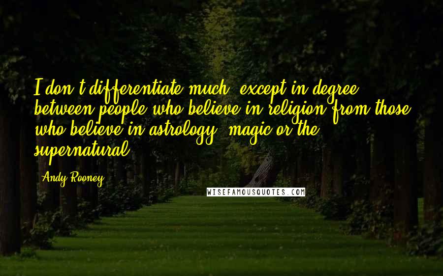 Andy Rooney Quotes: I don't differentiate much, except in degree, between people who believe in religion from those who believe in astrology, magic or the supernatural.