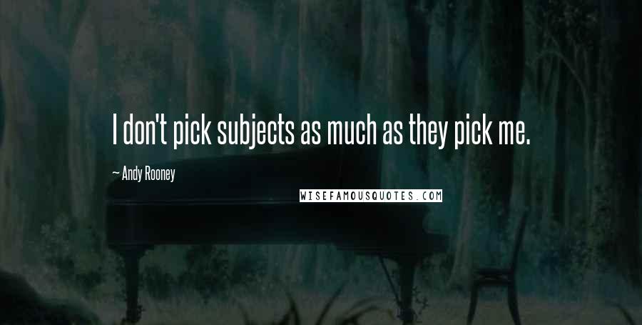 Andy Rooney Quotes: I don't pick subjects as much as they pick me.