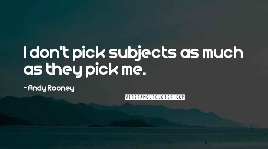 Andy Rooney Quotes: I don't pick subjects as much as they pick me.