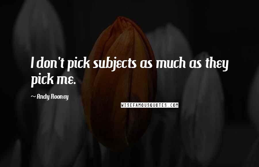 Andy Rooney Quotes: I don't pick subjects as much as they pick me.