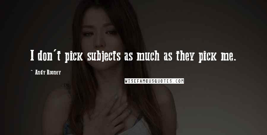 Andy Rooney Quotes: I don't pick subjects as much as they pick me.