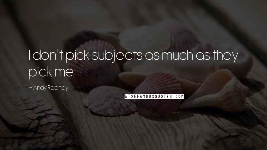 Andy Rooney Quotes: I don't pick subjects as much as they pick me.