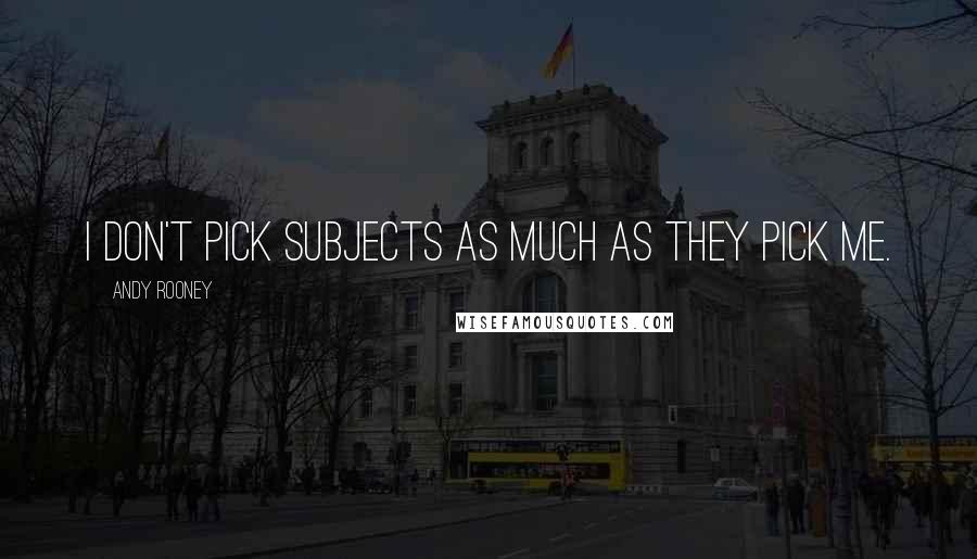 Andy Rooney Quotes: I don't pick subjects as much as they pick me.