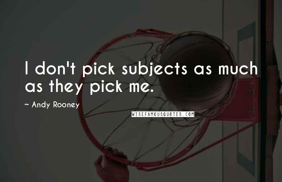 Andy Rooney Quotes: I don't pick subjects as much as they pick me.