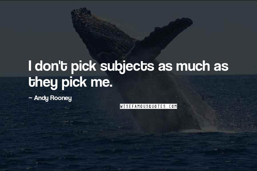 Andy Rooney Quotes: I don't pick subjects as much as they pick me.