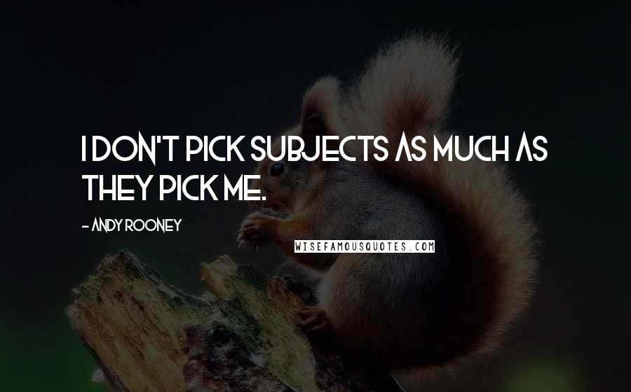 Andy Rooney Quotes: I don't pick subjects as much as they pick me.