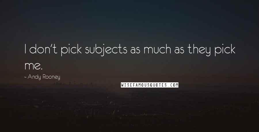 Andy Rooney Quotes: I don't pick subjects as much as they pick me.