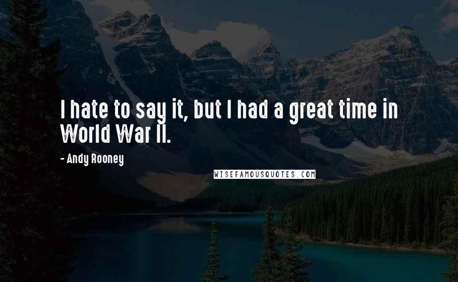 Andy Rooney Quotes: I hate to say it, but I had a great time in World War II.