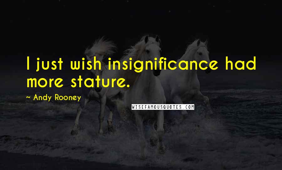 Andy Rooney Quotes: I just wish insignificance had more stature.