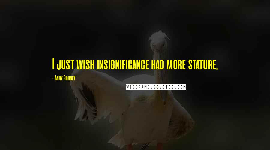 Andy Rooney Quotes: I just wish insignificance had more stature.