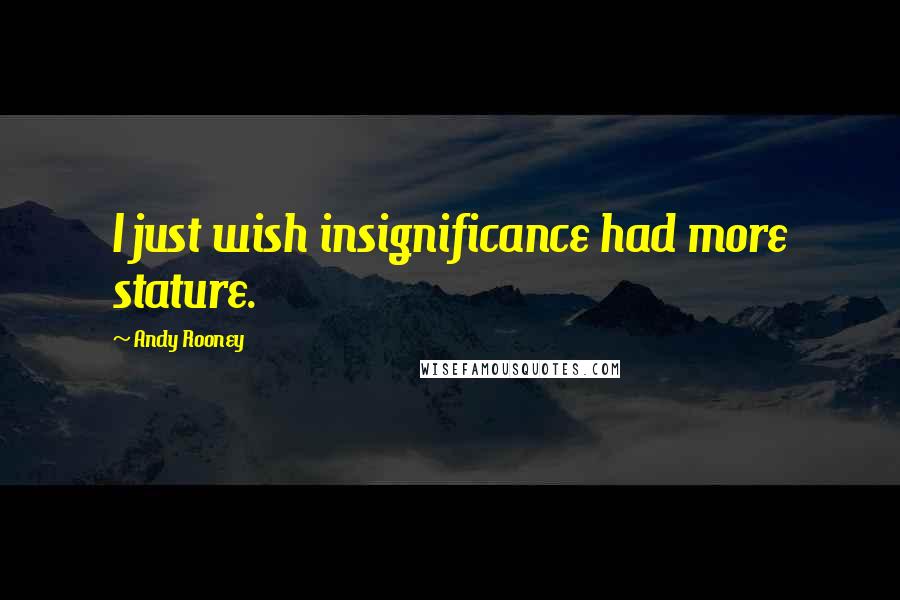Andy Rooney Quotes: I just wish insignificance had more stature.