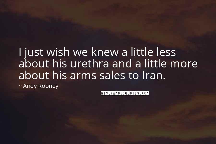 Andy Rooney Quotes: I just wish we knew a little less about his urethra and a little more about his arms sales to Iran.