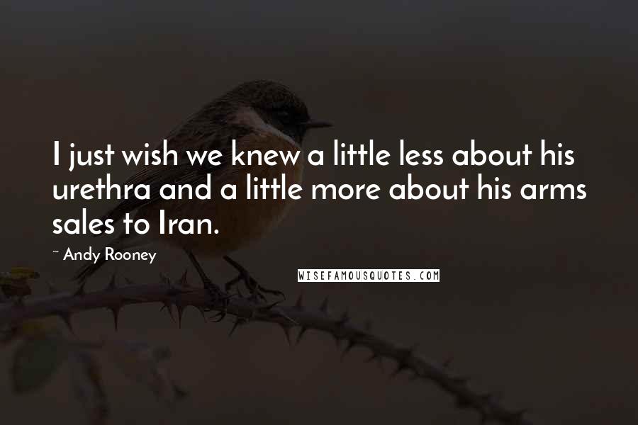 Andy Rooney Quotes: I just wish we knew a little less about his urethra and a little more about his arms sales to Iran.