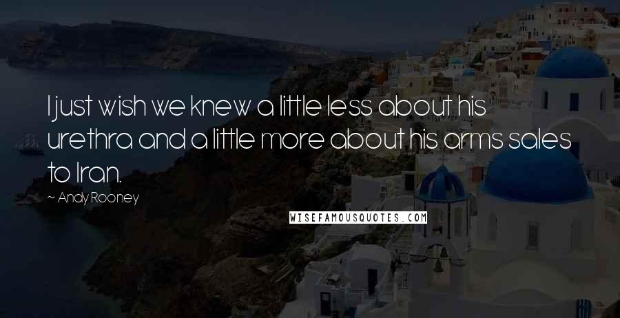 Andy Rooney Quotes: I just wish we knew a little less about his urethra and a little more about his arms sales to Iran.