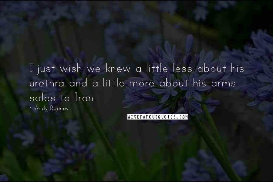 Andy Rooney Quotes: I just wish we knew a little less about his urethra and a little more about his arms sales to Iran.