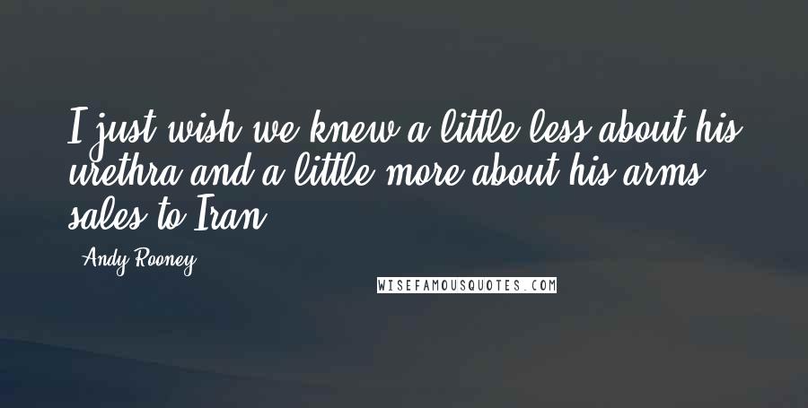 Andy Rooney Quotes: I just wish we knew a little less about his urethra and a little more about his arms sales to Iran.