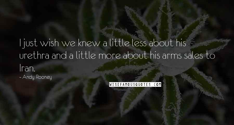 Andy Rooney Quotes: I just wish we knew a little less about his urethra and a little more about his arms sales to Iran.