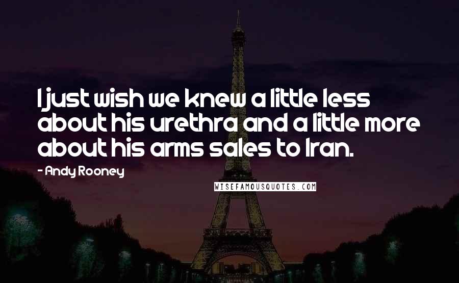 Andy Rooney Quotes: I just wish we knew a little less about his urethra and a little more about his arms sales to Iran.