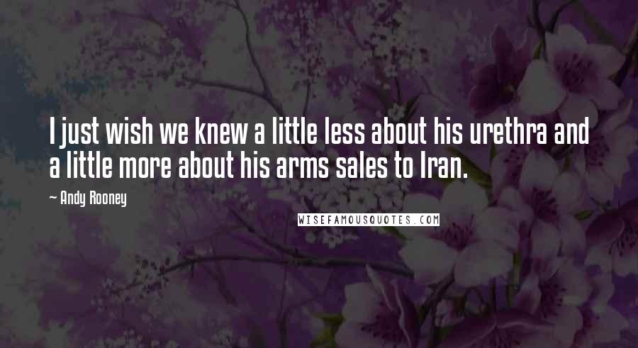 Andy Rooney Quotes: I just wish we knew a little less about his urethra and a little more about his arms sales to Iran.