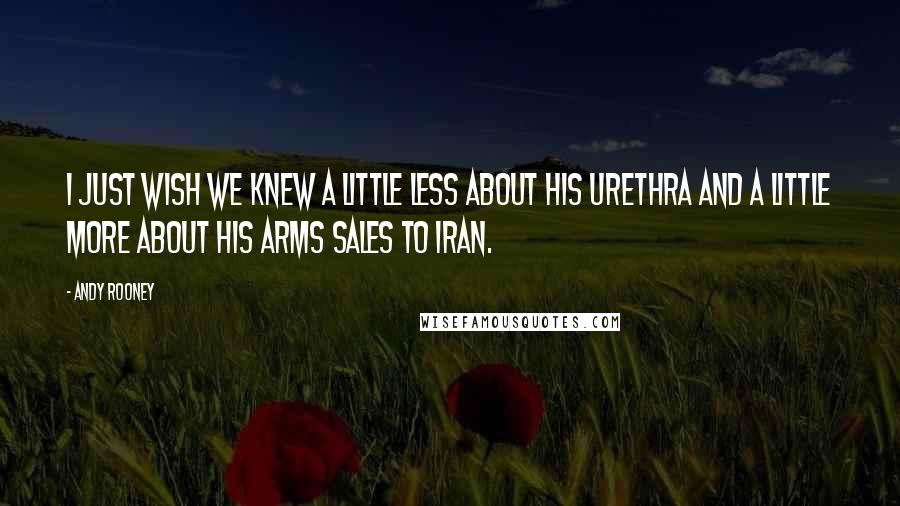 Andy Rooney Quotes: I just wish we knew a little less about his urethra and a little more about his arms sales to Iran.