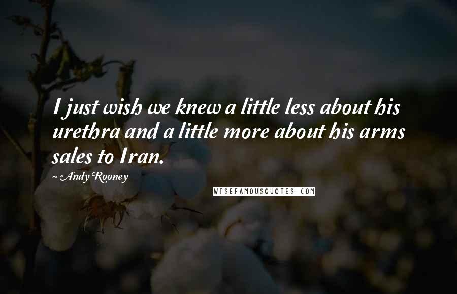 Andy Rooney Quotes: I just wish we knew a little less about his urethra and a little more about his arms sales to Iran.