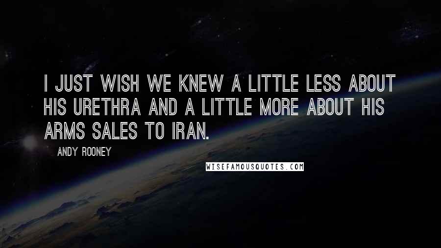 Andy Rooney Quotes: I just wish we knew a little less about his urethra and a little more about his arms sales to Iran.