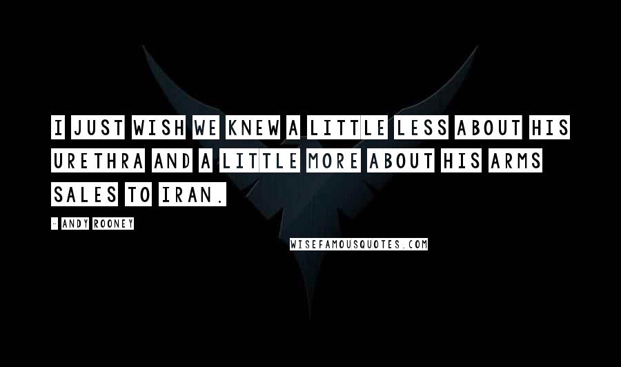 Andy Rooney Quotes: I just wish we knew a little less about his urethra and a little more about his arms sales to Iran.
