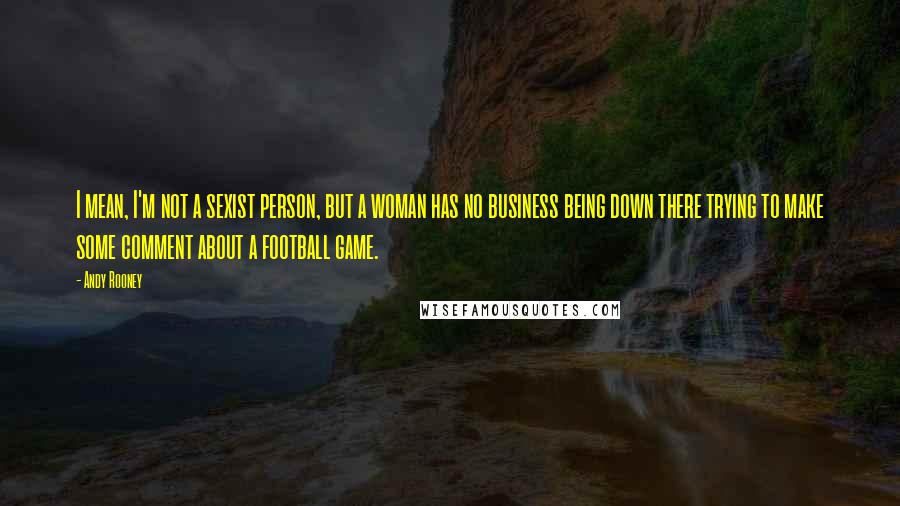 Andy Rooney Quotes: I mean, I'm not a sexist person, but a woman has no business being down there trying to make some comment about a football game.