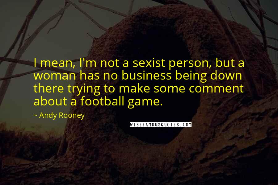 Andy Rooney Quotes: I mean, I'm not a sexist person, but a woman has no business being down there trying to make some comment about a football game.