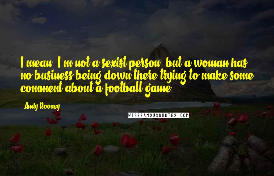Andy Rooney Quotes: I mean, I'm not a sexist person, but a woman has no business being down there trying to make some comment about a football game.