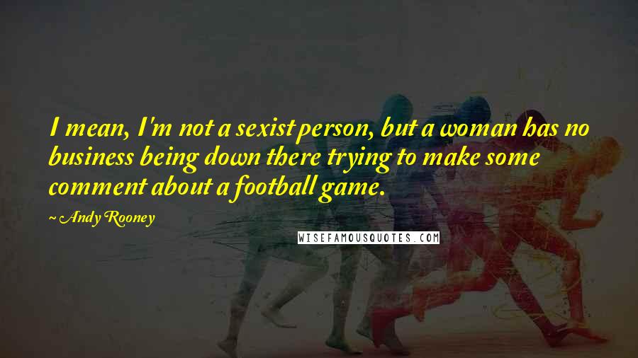 Andy Rooney Quotes: I mean, I'm not a sexist person, but a woman has no business being down there trying to make some comment about a football game.