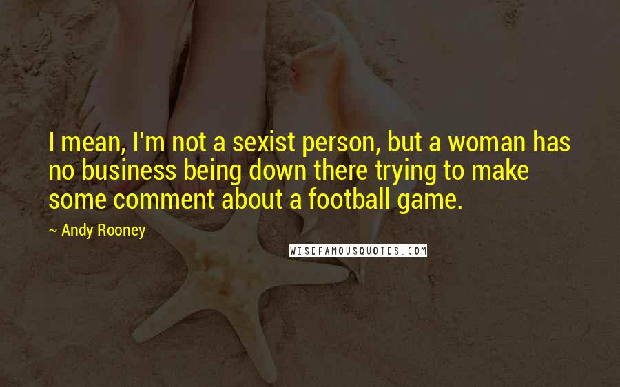 Andy Rooney Quotes: I mean, I'm not a sexist person, but a woman has no business being down there trying to make some comment about a football game.