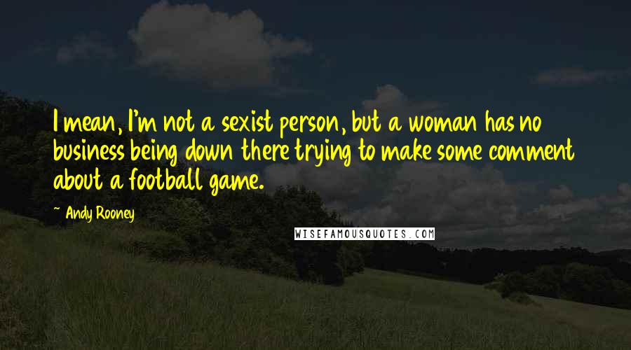 Andy Rooney Quotes: I mean, I'm not a sexist person, but a woman has no business being down there trying to make some comment about a football game.