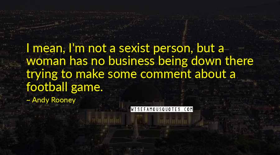Andy Rooney Quotes: I mean, I'm not a sexist person, but a woman has no business being down there trying to make some comment about a football game.