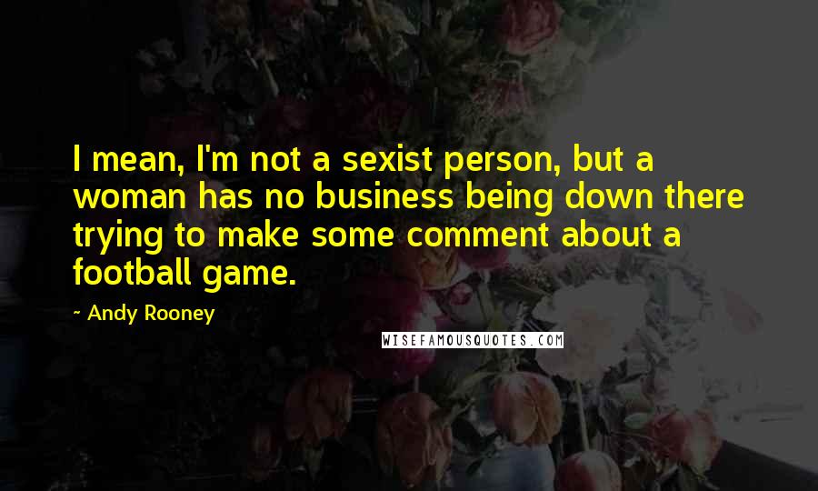 Andy Rooney Quotes: I mean, I'm not a sexist person, but a woman has no business being down there trying to make some comment about a football game.