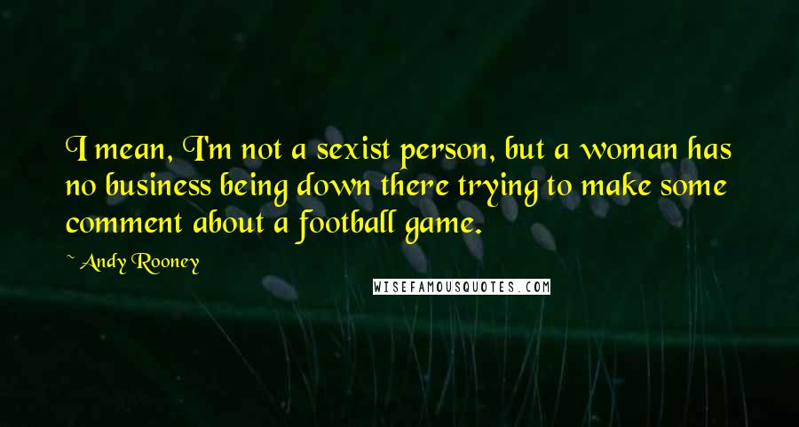 Andy Rooney Quotes: I mean, I'm not a sexist person, but a woman has no business being down there trying to make some comment about a football game.