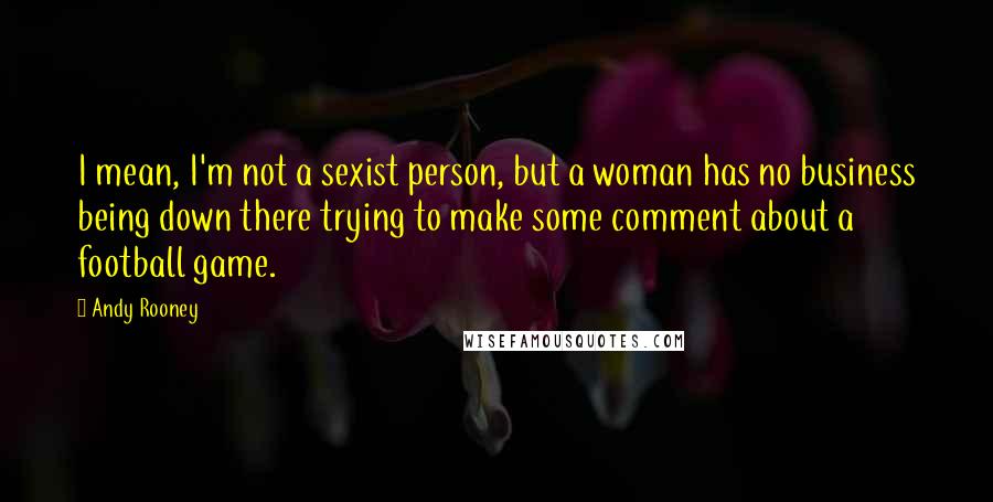 Andy Rooney Quotes: I mean, I'm not a sexist person, but a woman has no business being down there trying to make some comment about a football game.