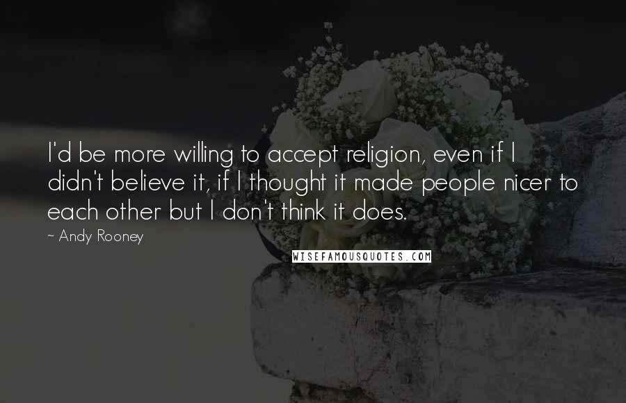 Andy Rooney Quotes: I'd be more willing to accept religion, even if I didn't believe it, if I thought it made people nicer to each other but I don't think it does.