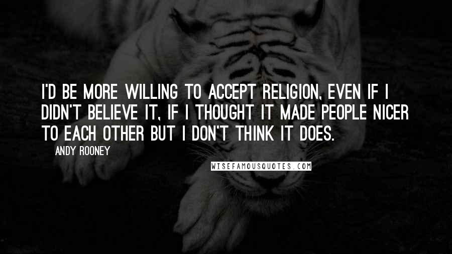 Andy Rooney Quotes: I'd be more willing to accept religion, even if I didn't believe it, if I thought it made people nicer to each other but I don't think it does.