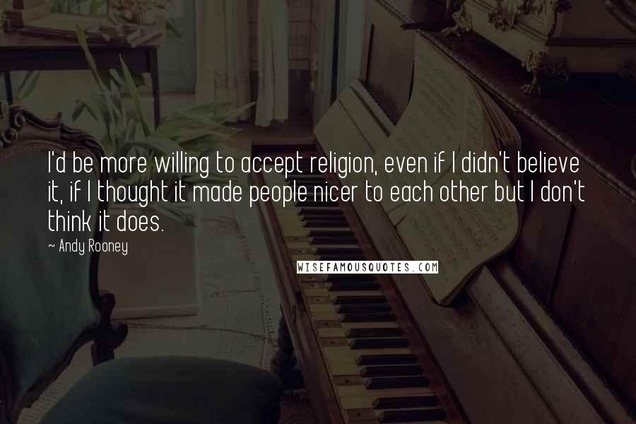 Andy Rooney Quotes: I'd be more willing to accept religion, even if I didn't believe it, if I thought it made people nicer to each other but I don't think it does.